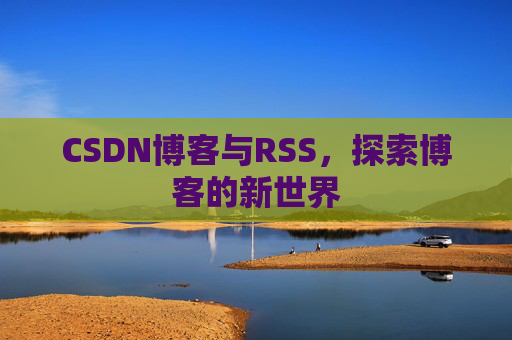 CSDN博客与RSS,探索博客的新世界